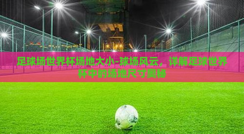 足球场世界杯场地大小-球场风云，详解足球世界杯中的场地尺寸奥秘