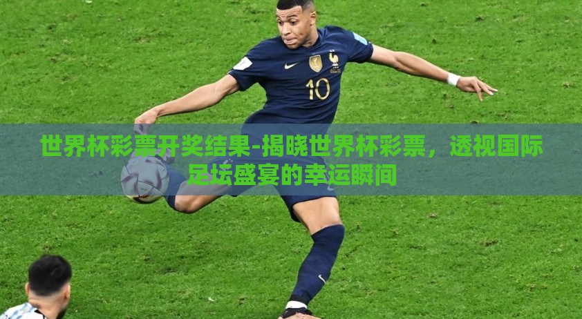 世界杯彩票开奖结果-揭晓世界杯彩票，透视国际足坛盛宴的幸运瞬间