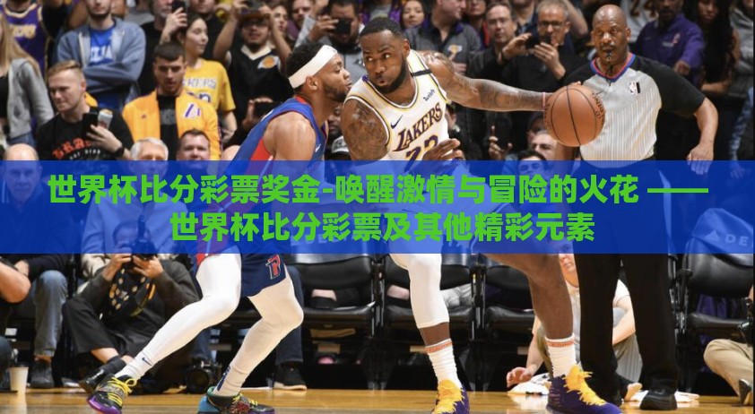世界杯比分彩票奖金-唤醒激情与冒险的火花 —— 世界杯比分彩票及其他精彩元素