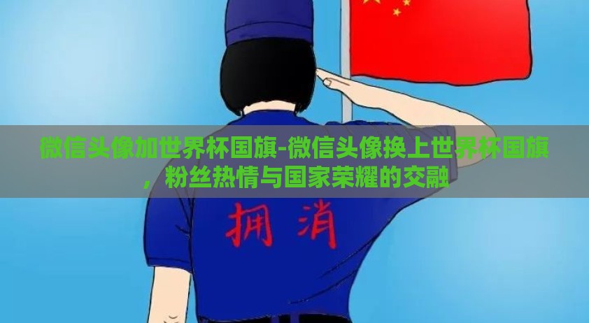 微信头像加世界杯国旗-微信头像换上世界杯国旗,粉丝热情与国家荣耀的交融 微信头像加世界杯国旗-微信头像换上世界杯国旗,粉丝热情与国家荣耀的交融