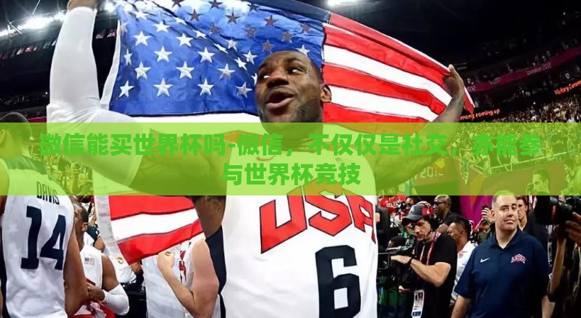 微信能买世界杯吗-微信，不仅仅是社交，亦能参与世界杯竞技
