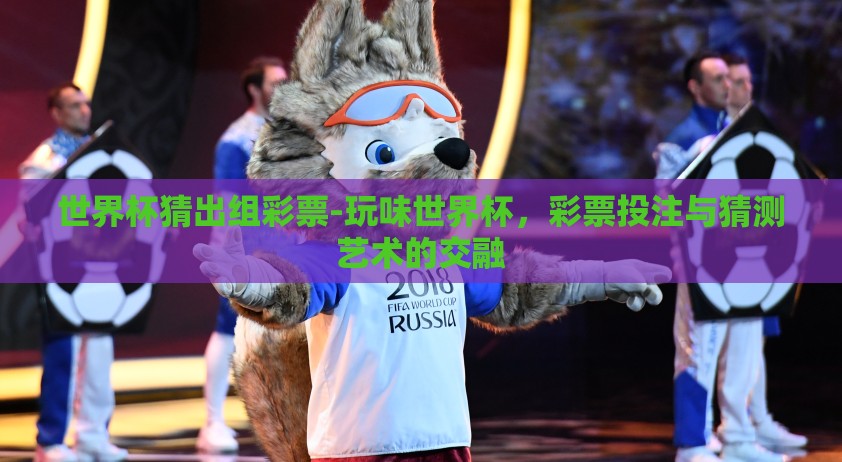 世界杯猜出组彩票-玩味世界杯，彩票投注与猜测艺术的交融