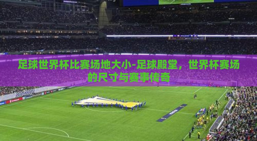 足球世界杯比赛场地大小-足球殿堂，世界杯赛场的尺寸与赛事传奇