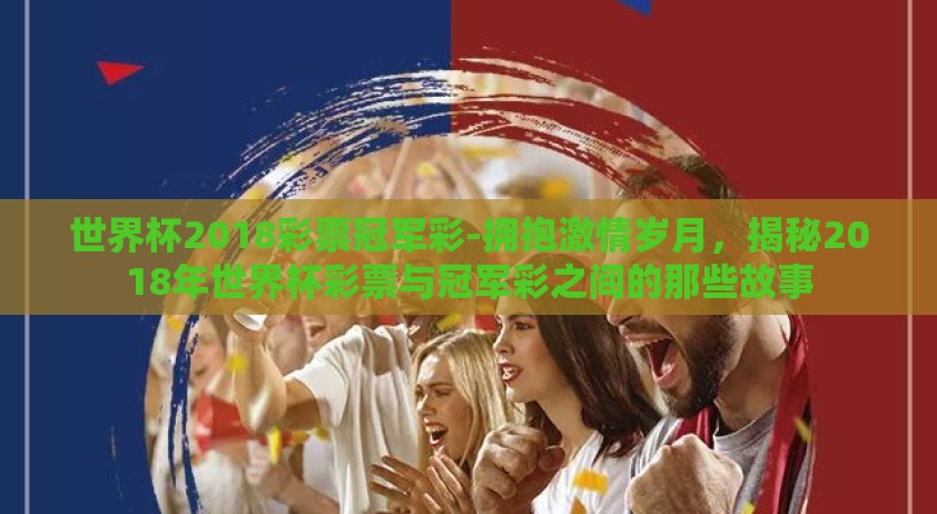 世界杯2018彩票冠军彩-拥抱激情岁月，揭秘2018年世界杯彩票与冠军彩之间的那些故事