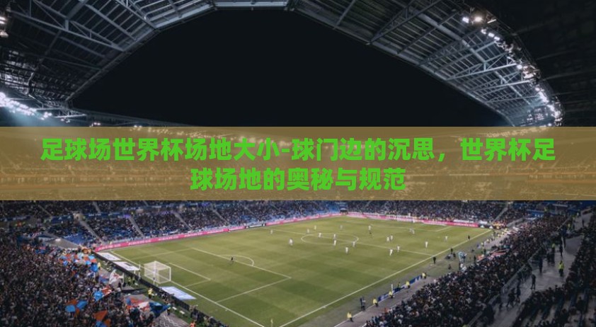 足球场世界杯场地大小-球门边的沉思，世界杯足球场地的奥秘与规范