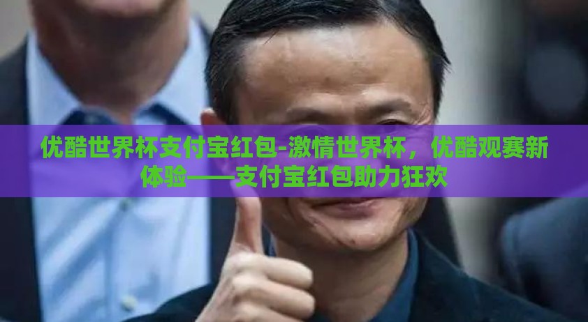 优酷世界杯支付宝红包-激情世界杯，优酷观赛新体验——支付宝红包助力狂欢