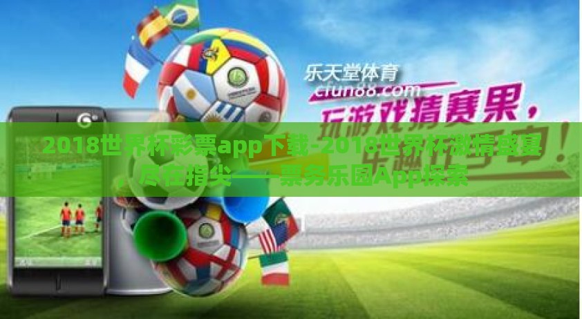 2018世界杯彩票app下载-2018世界杯激情盛宴，尽在指尖——票务乐园App探索