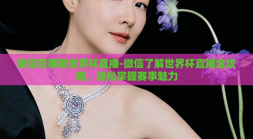 微信在哪看世界杯直播-微信了解世界杯直播全攻略，轻松掌握赛事魅力
