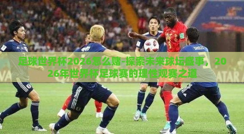 足球世界杯2026怎么赌-探索未来球坛盛事，2026年世界杯足球赛的理性观赛之道