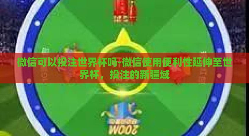 微信可以投注世界杯吗-微信使用便利性延伸至世界杯，投注的新疆域