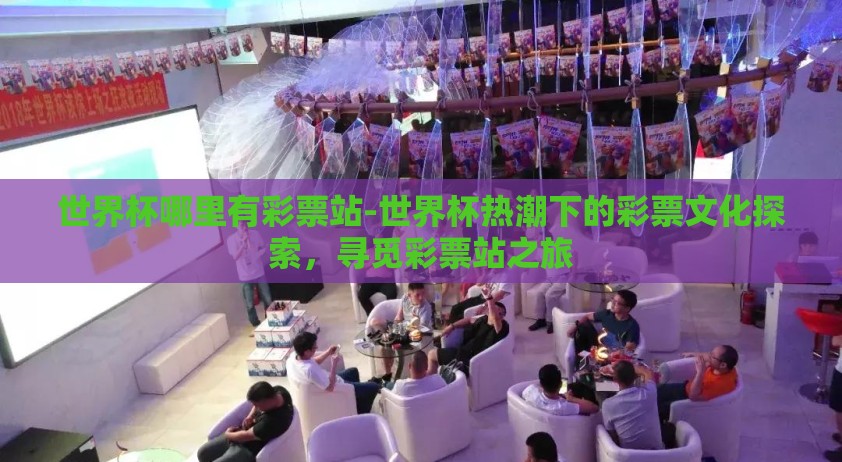 世界杯哪里有彩票站-世界杯热潮下的彩票文化探索，寻觅彩票站之旅