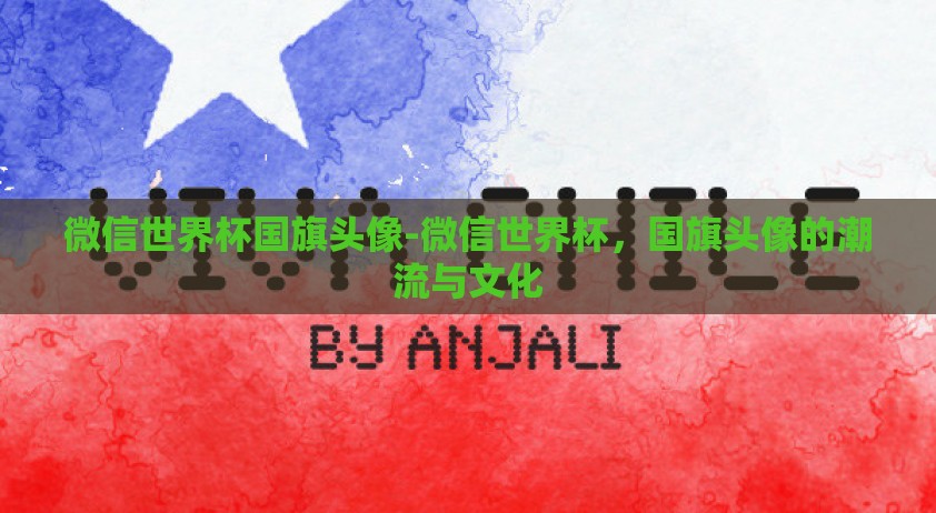 微信世界杯国旗头像-微信世界杯，国旗头像的潮流与文化