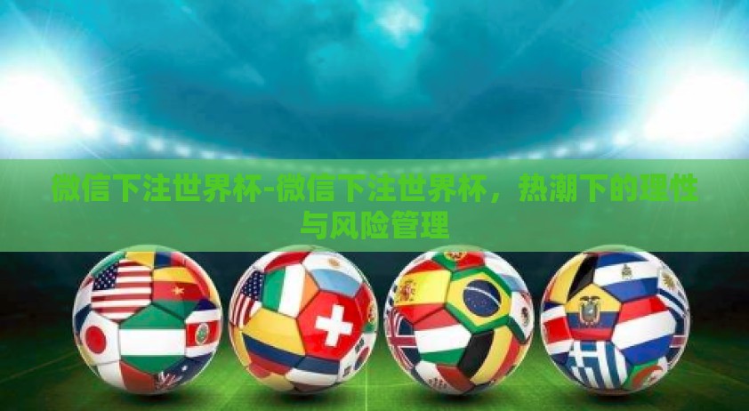 微信下注世界杯-微信下注世界杯，热潮下的理性与风险管理