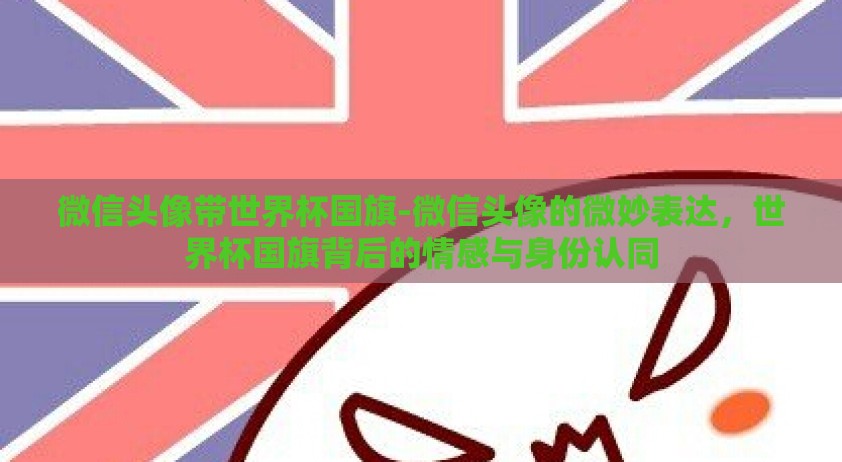 微信头像带世界杯国旗-微信头像的微妙表达，世界杯国旗背后的情感与身份认同