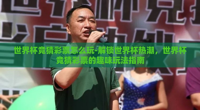 世界杯竞猜彩票怎么玩-解锁世界杯热潮，世界杯竞猜彩票的趣味玩法指南