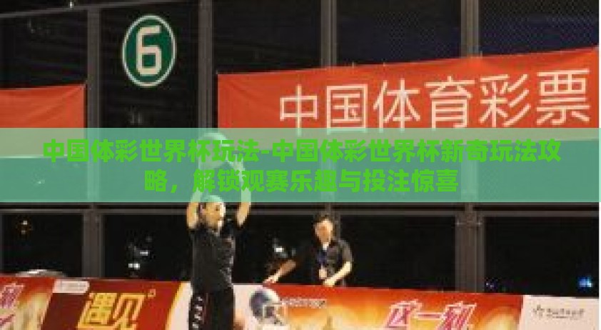中国体彩世界杯玩法-中国体彩世界杯新奇玩法攻略，解锁观赛乐趣与投注惊喜