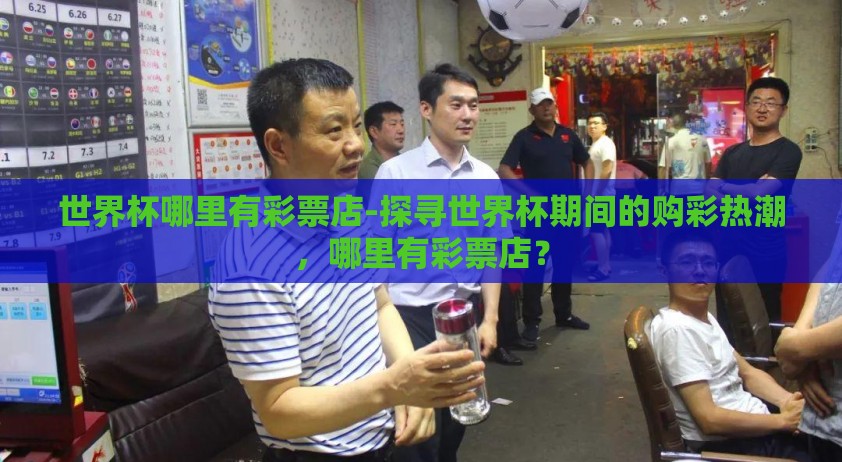 世界杯哪里有彩票店-探寻世界杯期间的购彩热潮,哪里有彩票店? 世界杯哪里有彩票店-探寻世界杯期间的购彩热潮,哪里有彩票店?