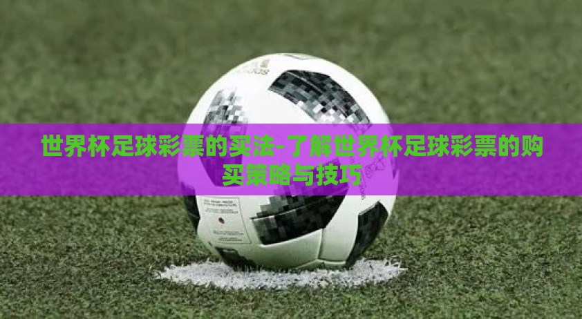 世界杯足球彩票的买法-了解世界杯足球彩票的购买策略与技巧 世界杯足球彩票的买法-了解世界杯足球彩票的购买策略与技巧