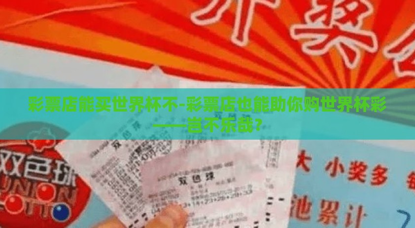 彩票店能买世界杯不-彩票店也能助你购世界杯彩——岂不乐哉？