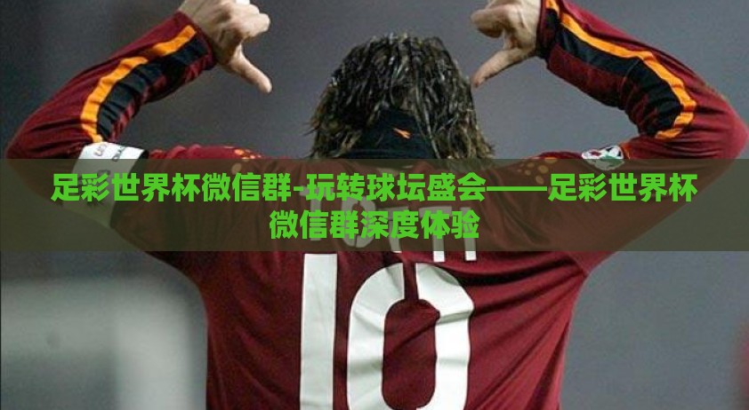 足彩世界杯微信群-玩转球坛盛会——足彩世界杯微信群深度体验