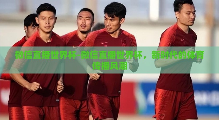 微信直播世界杯-微信直播世界杯,新时代的体育传播风潮 微信直播世界杯-微信直播世界杯,新时代的体育传播风潮