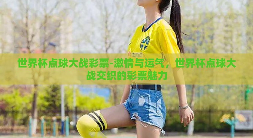 世界杯点球大战彩票-激情与运气，世界杯点球大战交织的彩票魅力