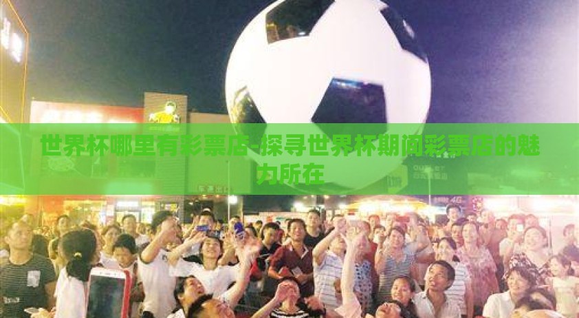 世界杯哪里有彩票店-探寻世界杯期间彩票店的魅力所在